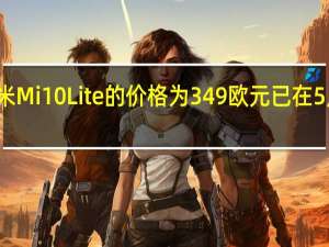 小米Mi10Lite的价格为349欧元已在5月初上市