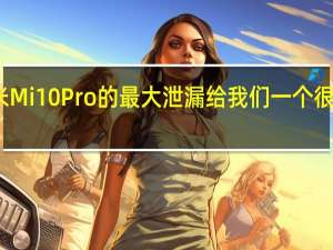 小米Mi 10 Pro的最大泄漏给我们一个很大的惊喜