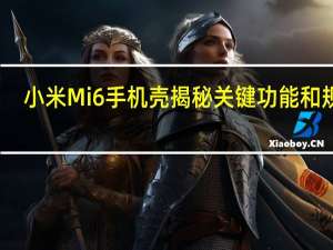 小米Mi6手机壳揭秘关键功能和规格