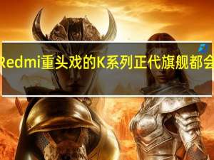 小米Redmi重头戏的K系列正代旗舰都会在春节后2-3月份发布