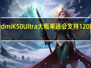 小米RedmiK50Ultra大概率还会支持120W的神仙秒冲