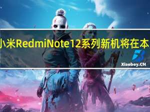小米RedmiNote12系列新机将在本月发布