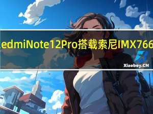 小米RedmiNote12Pro搭载索尼IMX766旗舰传感器