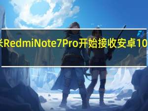 小米RedmiNote7Pro开始接收安卓10Beta更新