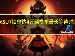 小米SU7锁单达4万辆 提车最长等待时间近8个月