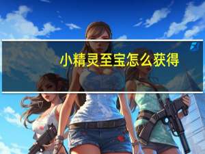 小精灵至宝怎么获得（小精灵至宝）