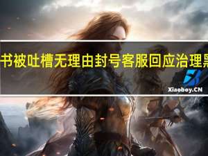小红书被吐槽无理由封号 客服回应 治理黑灰产账号