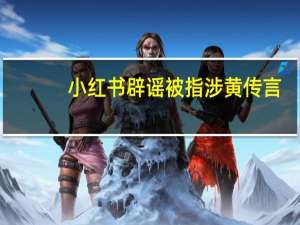 小红书辟谣被指涉黄传言：已开展全量回查