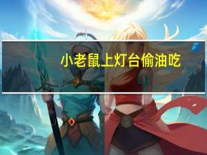 小老鼠上灯台偷油吃....下面几句是什么5