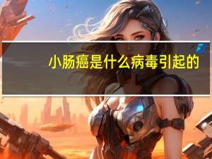 小肠癌是什么病毒引起的（小肠癌是什么病）