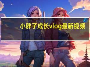 小胖子成长vlog最新视频（小胖子快餐）