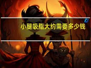 小腿吸脂大约需要多少钱(小腿吸脂手术多少钱)