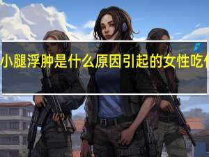 小腿浮肿是什么原因引起的女性吃什么药（小腿浮肿是什么原因引起的）