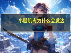 小腿肌肉为什么会发达，小腿肌肉是怎么变大的