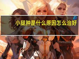 小腿肿是什么原因怎么治好（小腿肿是什么原因）