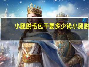 小腿脱毛包干要多少钱 小腿脱毛一般做多少次脱干净