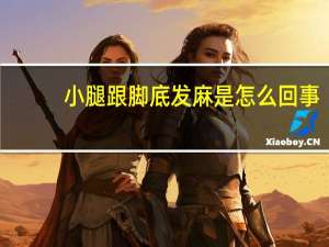 小腿跟脚底发麻是怎么回事（脚底痛怎么回事）