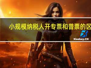 小规模纳税人开专票和普票的区别