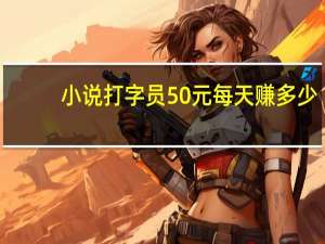 小说打字员50元每天赚多少（小说打字员50元每天）