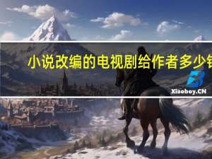 小说改编的电视剧给作者多少钱（小说改编电视剧作者能拿多少钱）