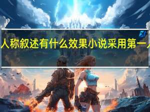 小说采用第一人称叙述有什么效果 小说采用第一人称叙事有什么作用