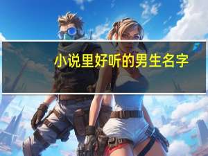小说里好听的男生名字（好听的名字男生优雅的）