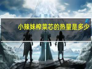 小辣妹 榨菜芯的热量是多少