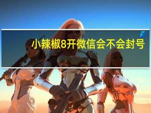 小辣椒8开微信会不会封号（微信8开是什么意思）
