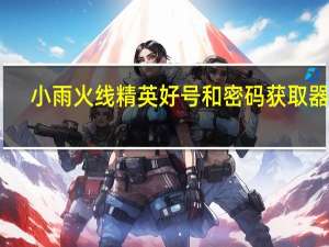 小雨火线精英好号和密码获取器 V1.8 免费版（小雨火线精英好号和密码获取器 V1.8 免费版功能简介）