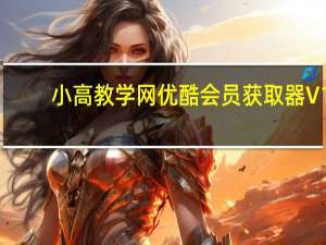 小高教学网优酷会员获取器 V1.0 最新免费版（小高教学网优酷会员获取器 V1.0 最新免费版功能简介）