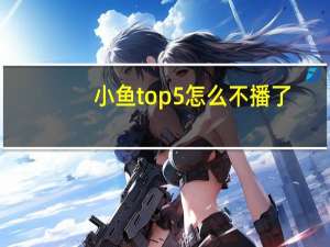 小鱼top5怎么不播了（小鱼top5怎么投稿）