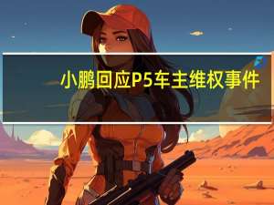 小鹏回应P5车主维权事件