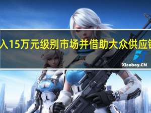 小鹏将攻入15万元级别市场并借助大众供应链资源加速降本