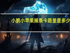 小鹏 小苹果辣条卡路里是多少