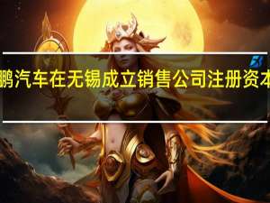 小鹏汽车在无锡成立销售公司注册资本1000万