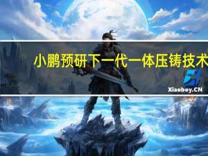 小鹏预研下一代一体压铸技术