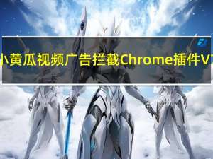 小黄瓜视频广告拦截Chrome插件 V7.0 免费版（小黄瓜视频广告拦截Chrome插件 V7.0 免费版功能简介）