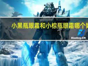 小黑瓶眼霜和小棕瓶眼霜哪个好（小黑瓶眼霜和小棕瓶眼霜哪个好）