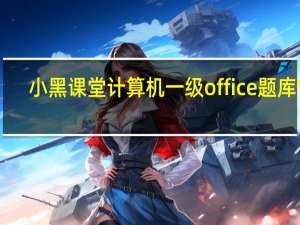 小黑课堂计算机一级office题库 V2.3 完整版（小黑课堂计算机一级office题库 V2.3 完整版功能简介）