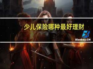 少儿保险哪种最好理财（少儿保险哪种最好）