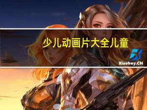 少儿动画片大全 儿童（少儿动画片大全全集）