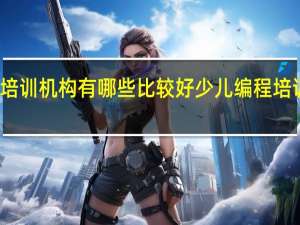 少儿编程培训机构有哪些比较好 少儿编程培训机构排名前十
