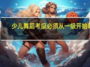 少儿舞蹈考级必须从一级开始吗