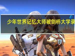 少年世界记忆大师被剑桥大学录取