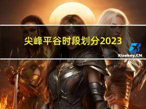 尖峰平谷时段划分2023（尖峰平谷时段划分）