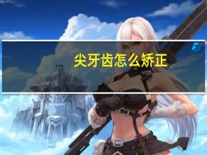 尖牙齿怎么矫正（尖牙）