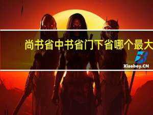 尚书省中书省门下省哪个最大（尚书省 中书省 门下省的职能分别是什么）