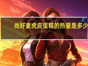 尚好麦 虎皮蛋糕的热量是多少