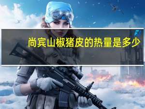 尚宾 山椒猪皮的热量是多少