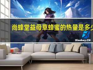 尚蜂堂 益母草蜂蜜的热量是多少